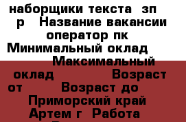 наборщики текста, зп 45000р › Название вакансии ­ оператор пк › Минимальный оклад ­ 45 000 › Максимальный оклад ­ 53 000 › Возраст от ­ 18 › Возраст до ­ 65 - Приморский край, Артем г. Работа » Вакансии   